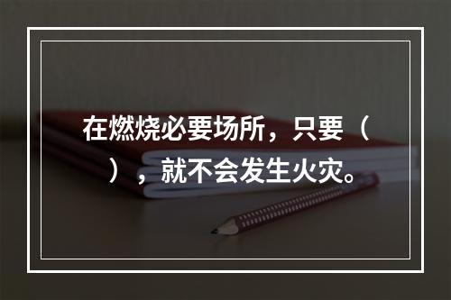 在燃烧必要场所，只要（　），就不会发生火灾。