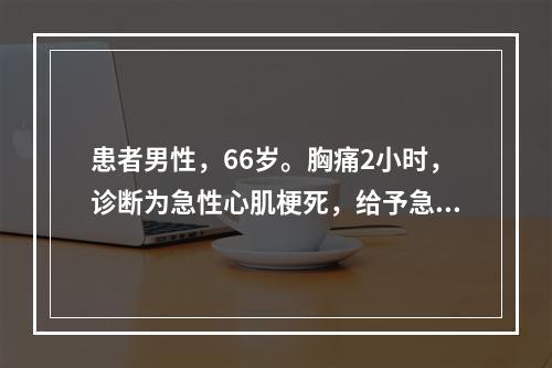 患者男性，66岁。胸痛2小时，诊断为急性心肌梗死，给予急诊溶