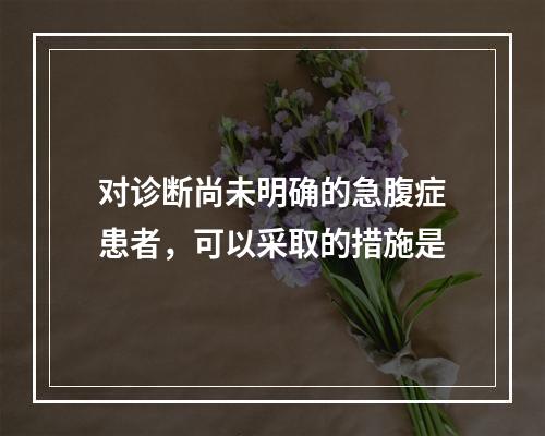 对诊断尚未明确的急腹症患者，可以采取的措施是