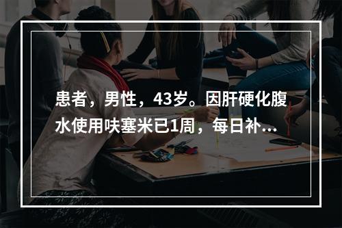 患者，男性，43岁。因肝硬化腹水使用呋塞米已1周，每日补钠4