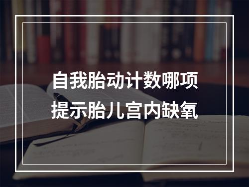 自我胎动计数哪项提示胎儿宫内缺氧