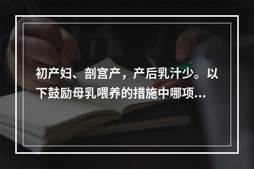 初产妇、剖宫产，产后乳汁少。以下鼓励母乳喂养的措施中哪项不对