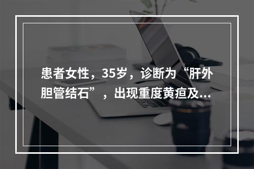 患者女性，35岁，诊断为“肝外胆管结石”，出现重度黄疸及皮肤