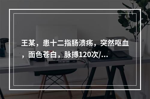 王某，患十二指肠溃疡，突然呕血，面色苍白，脉搏120次/分，