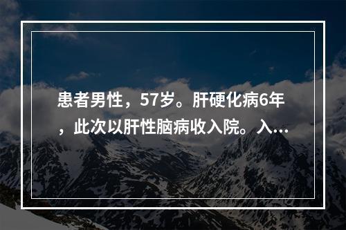 患者男性，57岁。肝硬化病6年，此次以肝性脑病收入院。入院后