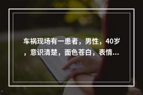 车祸现场有一患者，男性，40岁，意识清楚，面色苍白，表情淡漠