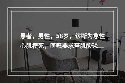 患者，男性，58岁，诊断为急性心肌梗死，医嘱要求查肌酸磷酸激