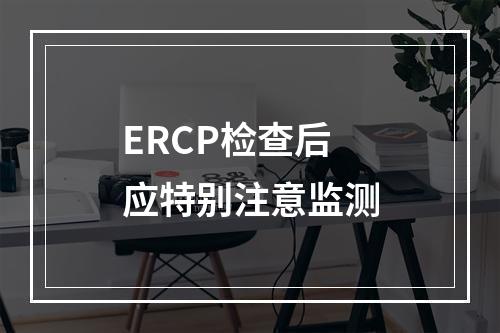 ERCP检查后应特别注意监测