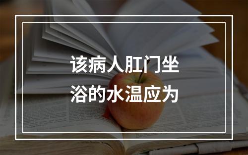 该病人肛门坐浴的水温应为