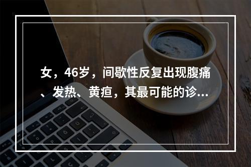 女，46岁，间歇性反复出现腹痛、发热、黄疸，其最可能的诊断是