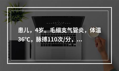 患儿，4岁。毛细支气管炎，体温36℃，脉搏110次/分，呼吸