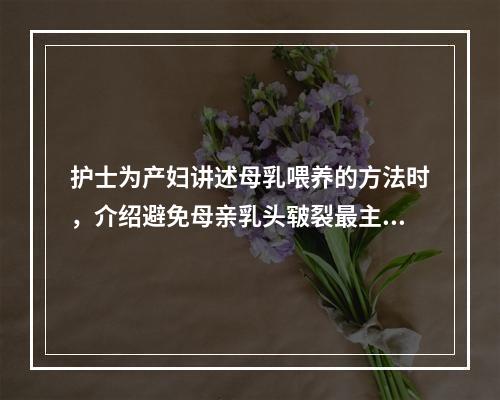 护士为产妇讲述母乳喂养的方法时，介绍避免母亲乳头皲裂最主要的