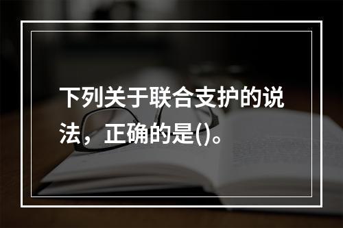 下列关于联合支护的说法，正确的是()。