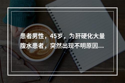 患者男性，45岁，为肝硬化大量腹水患者，突然出现不明原因的发