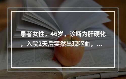 患者女性，46岁，诊断为肝硬化，入院2天后突然出现呕血，提示