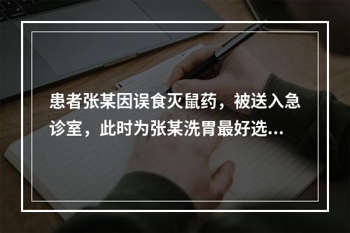 患者张某因误食灭鼠药，被送入急诊室，此时为张某洗胃最好选用