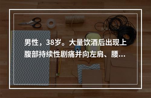 男性，38岁。大量饮酒后出现上腹部持续性剧痛并向左肩、腰背部