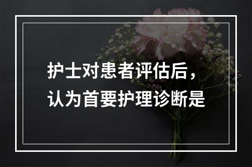 护士对患者评估后，认为首要护理诊断是