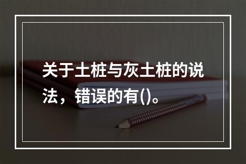 关于土桩与灰土桩的说法，错误的有()。