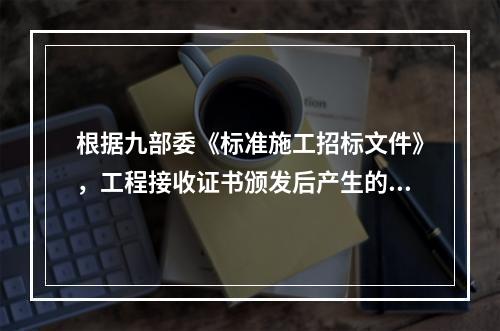 根据九部委《标准施工招标文件》，工程接收证书颁发后产生的竣