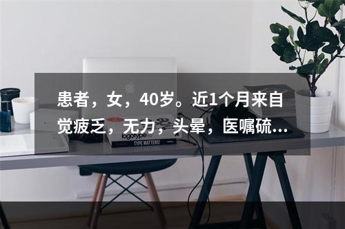 患者，女，40岁。近1个月来自觉疲乏，无力，头晕，医嘱硫酸