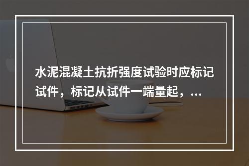 水泥混凝土抗折强度试验时应标记试件，标记从试件一端量起，分别