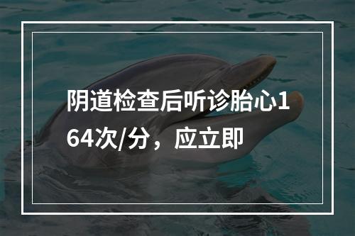 阴道检查后听诊胎心164次/分，应立即