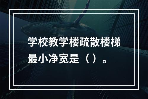 学校教学楼疏散楼梯最小净宽是（ ）。