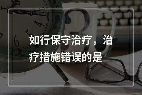 如行保守治疗，治疗措施错误的是