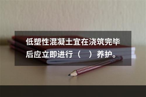 低塑性混凝土宜在浇筑完毕后应立即进行（　）养护。