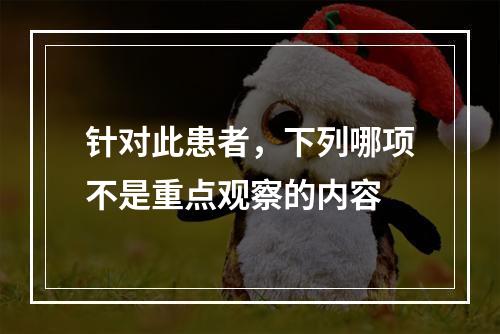 针对此患者，下列哪项不是重点观察的内容