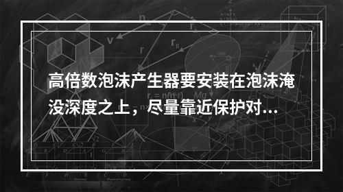 高倍数泡沫产生器要安装在泡沫淹没深度之上，尽量靠近保护对象，