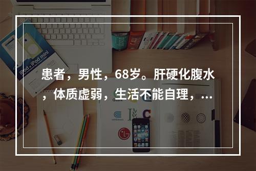 患者，男性，68岁。肝硬化腹水，体质虚弱，生活不能自理，护士