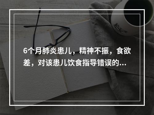 6个月肺炎患儿，精神不振，食欲差，对该患儿饮食指导错误的是