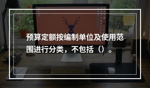 预算定额按编制单位及使用范围进行分类，不包括（）。