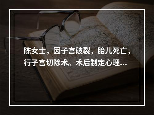 陈女士，因子宫破裂，胎儿死亡，行子宫切除术。术后制定心理调适