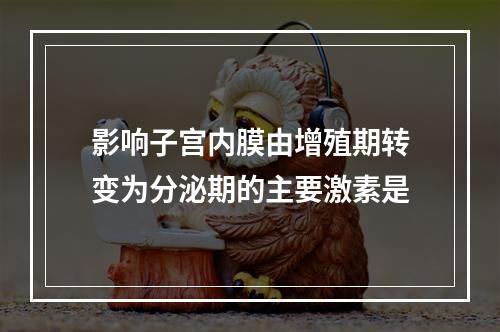 影响子宫内膜由增殖期转变为分泌期的主要激素是