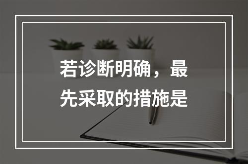 若诊断明确，最先采取的措施是