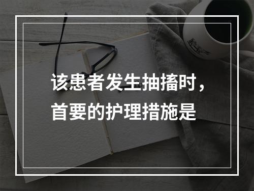 该患者发生抽搐时，首要的护理措施是