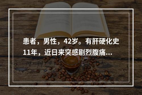 患者，男性，42岁。有肝硬化史11年，近日来突感剧烈腹痛，有