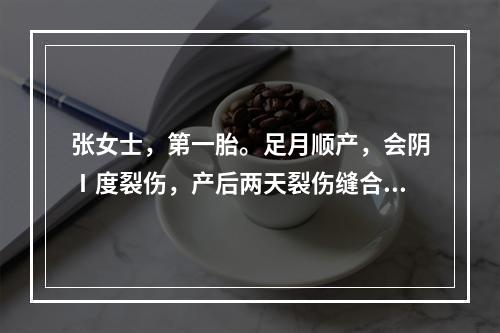 张女士，第一胎。足月顺产，会阴Ⅰ度裂伤，产后两天裂伤缝合处水