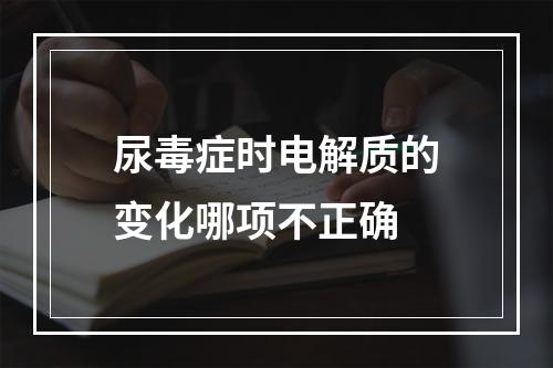 尿毒症时电解质的变化哪项不正确