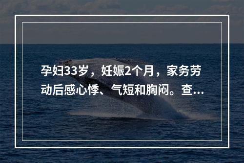 孕妇33岁，妊娠2个月，家务劳动后感心悸、气短和胸闷。查体：