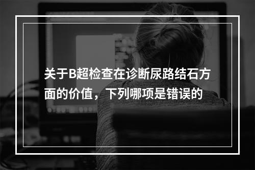 关于B超检查在诊断尿路结石方面的价值，下列哪项是错误的