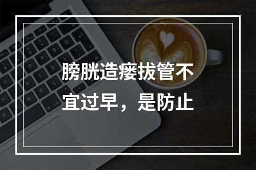 膀胱造瘘拔管不宜过早，是防止