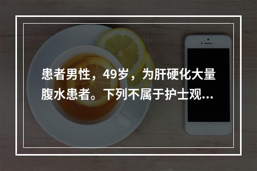 患者男性，49岁，为肝硬化大量腹水患者。下列不属于护士观察要