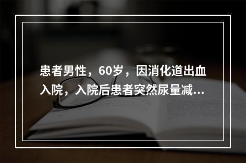 患者男性，60岁，因消化道出血入院，入院后患者突然尿量减少，