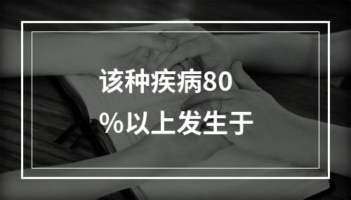 该种疾病80％以上发生于