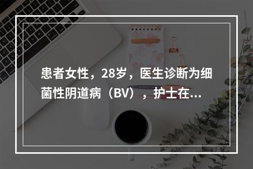 患者女性，28岁，医生诊断为细菌性阴道病（BV），护士在指导