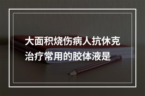 大面积烧伤病人抗休克治疗常用的胶体液是